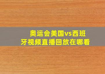 奥运会美国vs西班牙视频直播回放在哪看