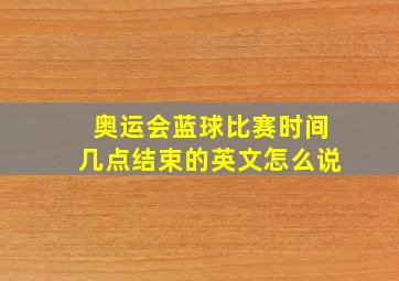 奥运会蓝球比赛时间几点结束的英文怎么说