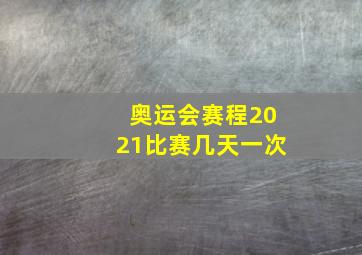 奥运会赛程2021比赛几天一次