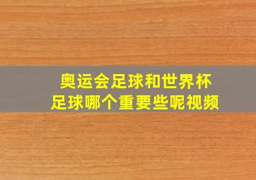 奥运会足球和世界杯足球哪个重要些呢视频