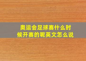 奥运会足球赛什么时候开赛的呢英文怎么说