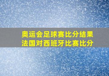 奥运会足球赛比分结果法国对西班牙比赛比分