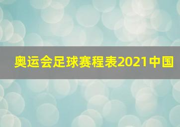 奥运会足球赛程表2021中国