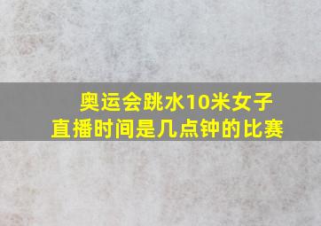 奥运会跳水10米女子直播时间是几点钟的比赛