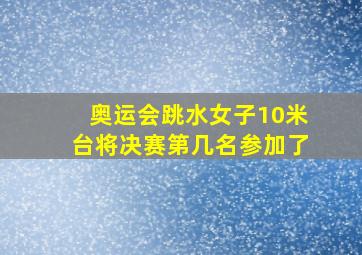 奥运会跳水女子10米台将决赛第几名参加了