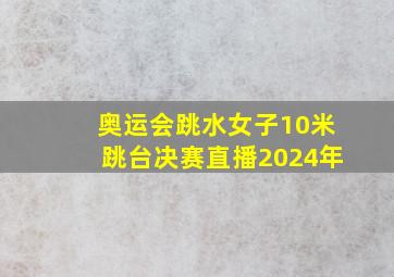 奥运会跳水女子10米跳台决赛直播2024年