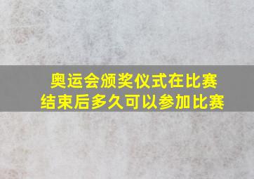 奥运会颁奖仪式在比赛结束后多久可以参加比赛