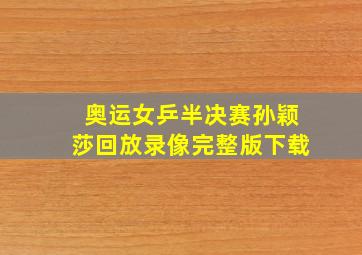 奥运女乒半决赛孙颖莎回放录像完整版下载