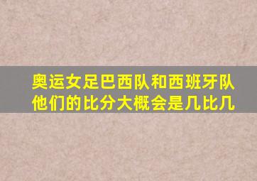 奥运女足巴西队和西班牙队他们的比分大概会是几比几