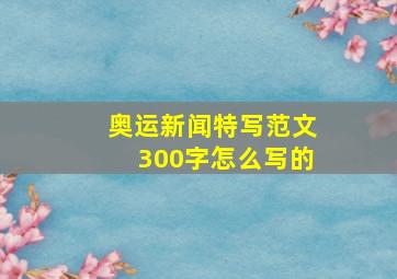 奥运新闻特写范文300字怎么写的