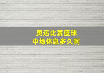 奥运比赛篮球中场休息多久啊