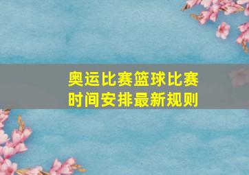 奥运比赛篮球比赛时间安排最新规则