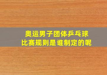 奥运男子团体乒乓球比赛规则是谁制定的呢