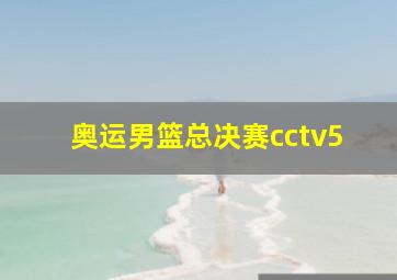 奥运男篮总决赛cctv5