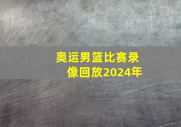 奥运男篮比赛录像回放2024年