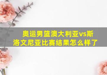 奥运男篮澳大利亚vs斯洛文尼亚比赛结果怎么样了