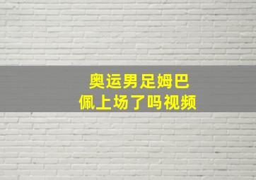 奥运男足姆巴佩上场了吗视频