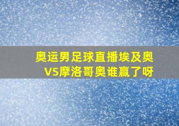 奥运男足球直播埃及奥VS摩洛哥奥谁赢了呀