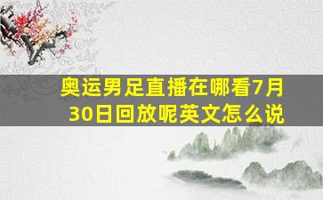 奥运男足直播在哪看7月30日回放呢英文怎么说