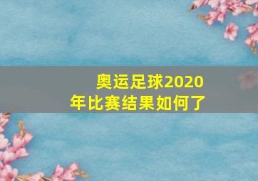 奥运足球2020年比赛结果如何了