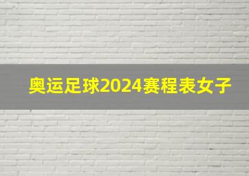 奥运足球2024赛程表女子