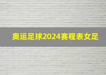 奥运足球2024赛程表女足