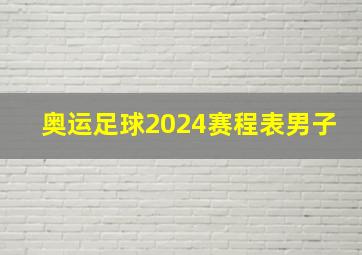 奥运足球2024赛程表男子