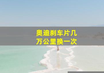 奥迪刹车片几万公里换一次