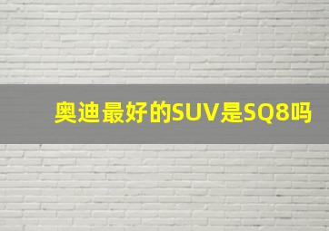 奥迪最好的SUV是SQ8吗