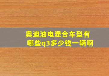 奥迪油电混合车型有哪些q3多少钱一辆啊