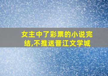 女主中了彩票的小说完结,不推送晋江文学城