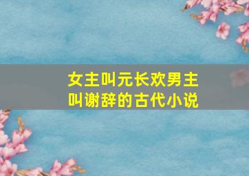 女主叫元长欢男主叫谢辞的古代小说