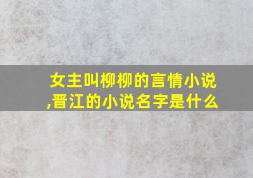 女主叫柳柳的言情小说,晋江的小说名字是什么