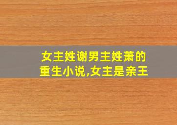 女主姓谢男主姓萧的重生小说,女主是亲王