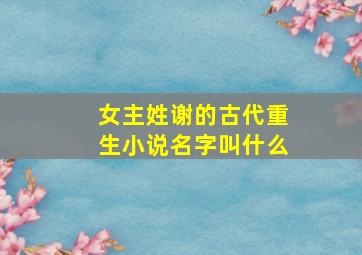 女主姓谢的古代重生小说名字叫什么