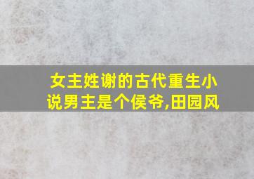 女主姓谢的古代重生小说男主是个侯爷,田园风