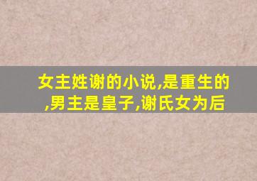 女主姓谢的小说,是重生的,男主是皇子,谢氏女为后