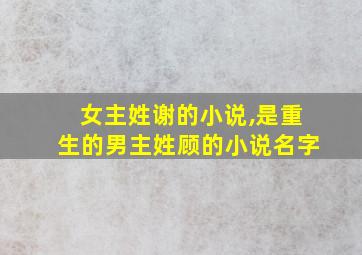 女主姓谢的小说,是重生的男主姓顾的小说名字