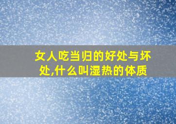 女人吃当归的好处与坏处,什么叫湿热的体质