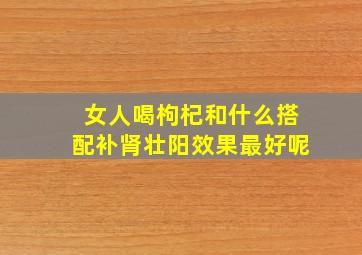 女人喝枸杞和什么搭配补肾壮阳效果最好呢