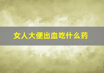 女人大便出血吃什么药