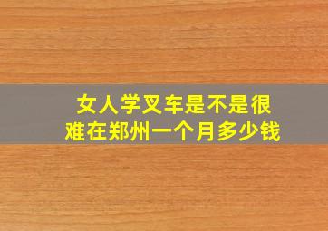 女人学叉车是不是很难在郑州一个月多少钱