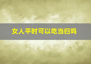 女人平时可以吃当归吗