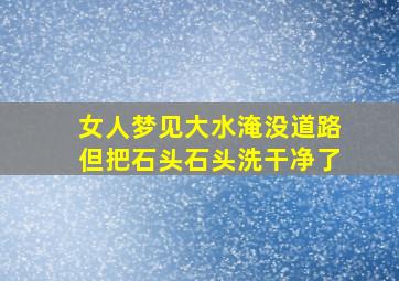 女人梦见大水淹没道路但把石头石头洗干净了