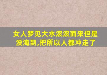 女人梦见大水滚滚而来但是没淹到,把所以人都冲走了