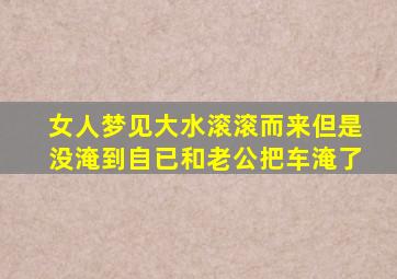 女人梦见大水滚滚而来但是没淹到自已和老公把车淹了