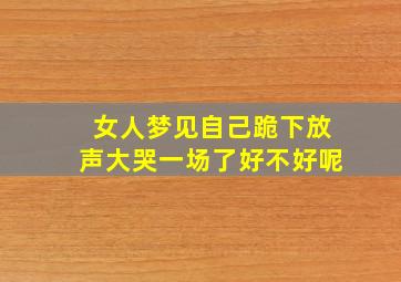 女人梦见自己跪下放声大哭一场了好不好呢