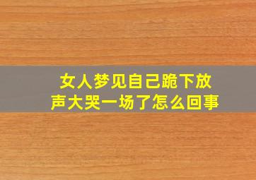 女人梦见自己跪下放声大哭一场了怎么回事