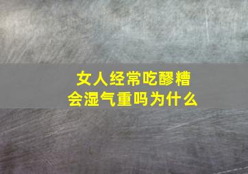 女人经常吃醪糟会湿气重吗为什么