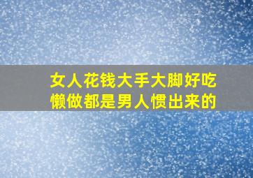 女人花钱大手大脚好吃懒做都是男人惯出来的